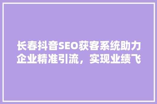 长春抖音SEO获客系统助力企业精准引流，实现业绩飞跃