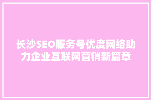 长沙SEO服务号优度网络助力企业互联网营销新篇章  第1张
