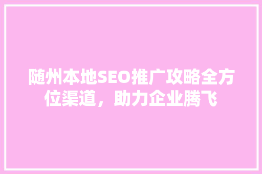 随州本地SEO推广攻略全方位渠道，助力企业腾飞