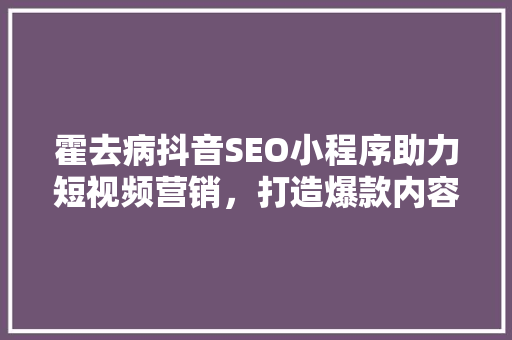 霍去病抖音SEO小程序助力短视频营销，打造爆款内容