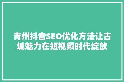 青州抖音SEO优化方法让古城魅力在短视频时代绽放