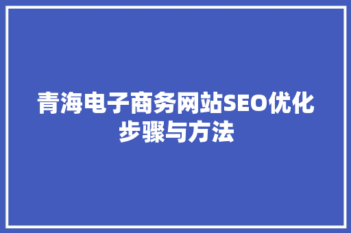 青海电子商务网站SEO优化步骤与方法