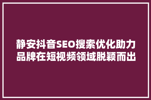 静安抖音SEO搜索优化助力品牌在短视频领域脱颖而出
