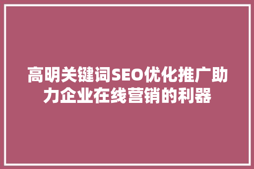 高明关键词SEO优化推广助力企业在线营销的利器