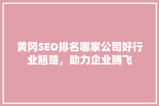 黄冈SEO排名哪家公司好行业翘楚，助力企业腾飞  第1张