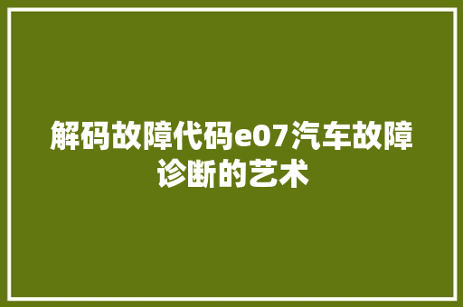 解码故障代码e07汽车故障诊断的艺术