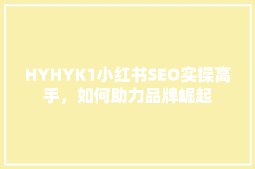 HYHYK1小红书SEO实操高手，如何助力品牌崛起