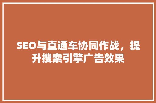 SEO与直通车协同作战，提升搜索引擎广告效果