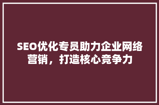 SEO优化专员助力企业网络营销，打造核心竞争力