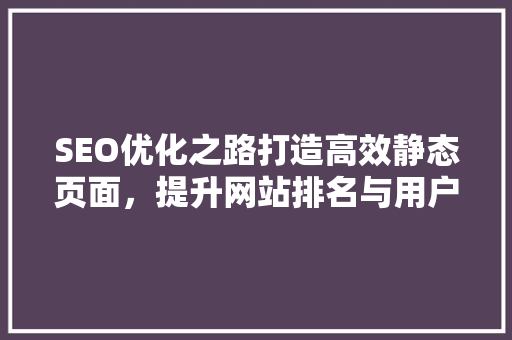 SEO优化之路打造高效静态页面，提升网站排名与用户体验