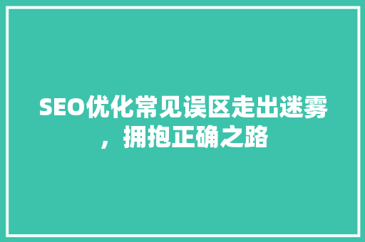 SEO优化常见误区走出迷雾，拥抱正确之路