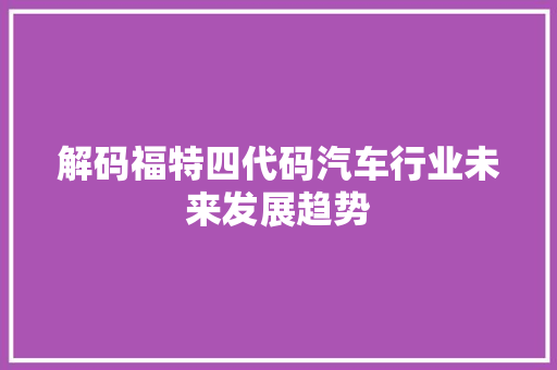解码福特四代码汽车行业未来发展趋势