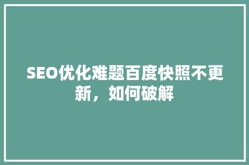 SEO优化难题百度快照不更新，如何破解