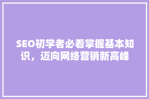 SEO初学者必看掌握基本知识，迈向网络营销新高峰