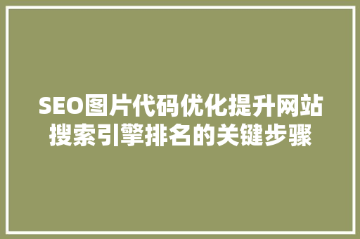 SEO图片代码优化提升网站搜索引擎排名的关键步骤