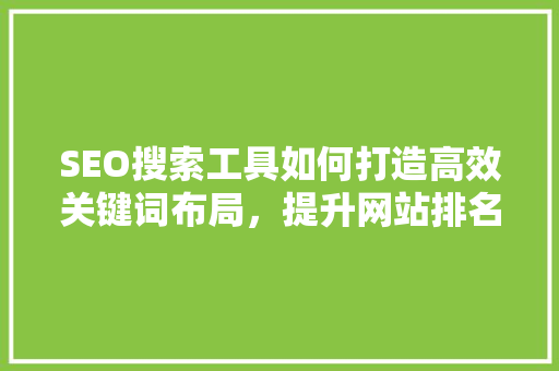 SEO搜索工具如何打造高效关键词布局，提升网站排名