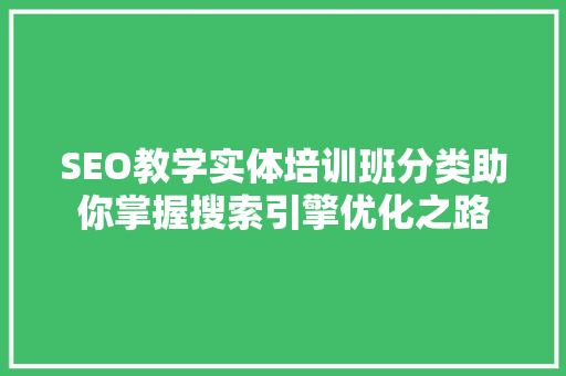 SEO教学实体培训班分类助你掌握搜索引擎优化之路