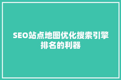 SEO站点地图优化搜索引擎排名的利器