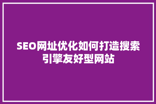 SEO网址优化如何打造搜索引擎友好型网站