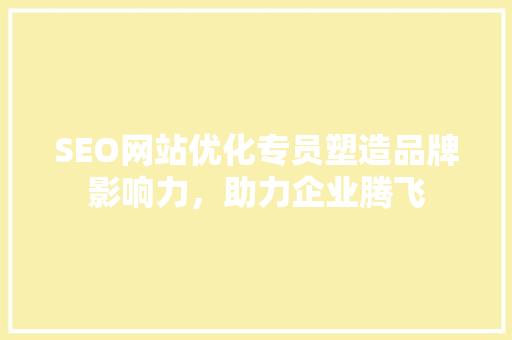 SEO网站优化专员塑造品牌影响力，助力企业腾飞