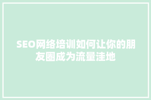 SEO网络培训如何让你的朋友圈成为流量洼地