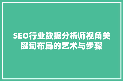 SEO行业数据分析师视角关键词布局的艺术与步骤
