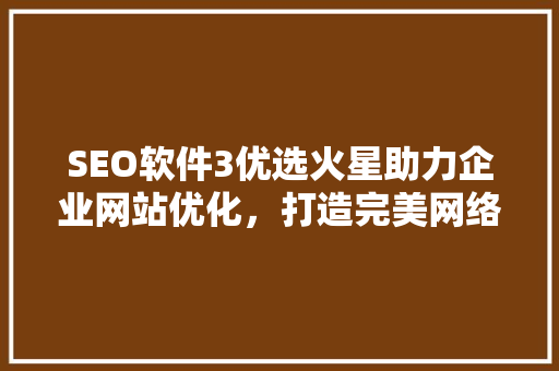 SEO软件3优选火星助力企业网站优化，打造完美网络营销步骤