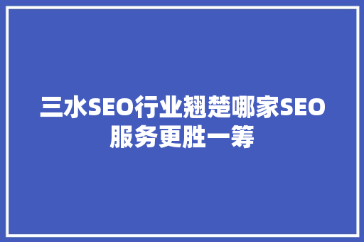 三水SEO行业翘楚哪家SEO服务更胜一筹