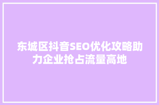 东城区抖音SEO优化攻略助力企业抢占流量高地  第1张