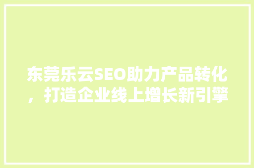 东莞乐云SEO助力产品转化，打造企业线上增长新引擎