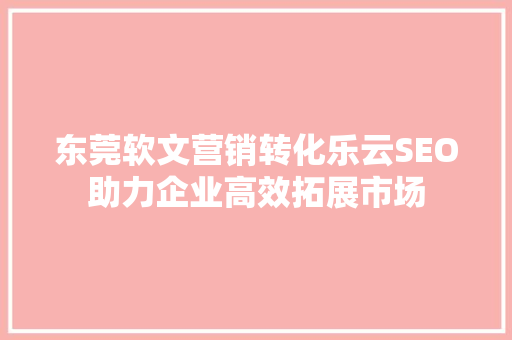 东莞软文营销转化乐云SEO助力企业高效拓展市场