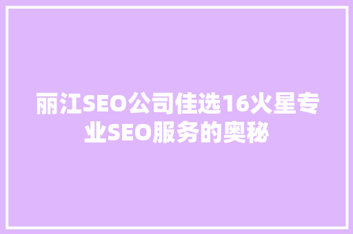 丽江SEO公司佳选16火星专业SEO服务的奥秘  第1张
