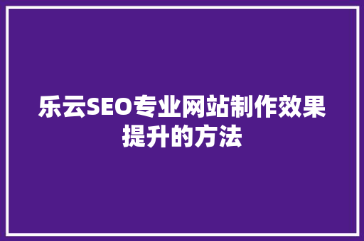 乐云SEO专业网站制作效果提升的方法