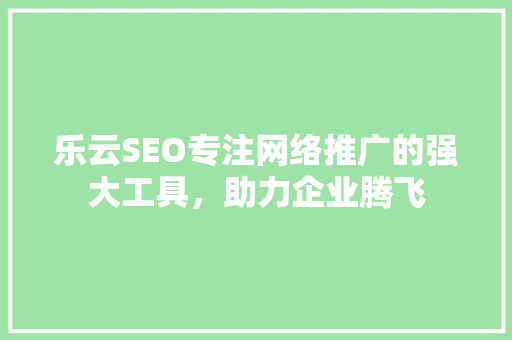 乐云SEO专注网络推广的强大工具，助力企业腾飞