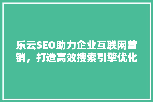 乐云SEO助力企业互联网营销，打造高效搜索引擎优化方法