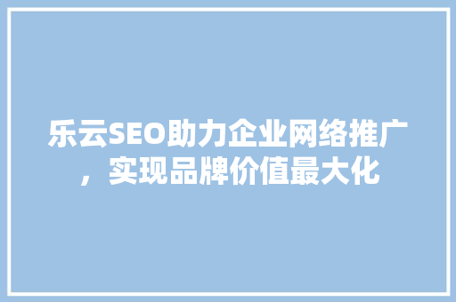 乐云SEO助力企业网络推广，实现品牌价值最大化