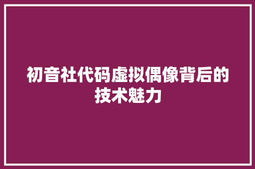初音社代码虚拟偶像背后的技术魅力