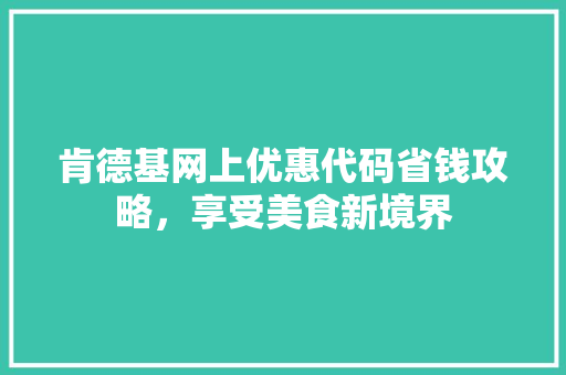 肯德基网上优惠代码省钱攻略，享受美食新境界
