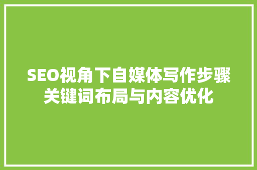 SEO视角下自媒体写作步骤关键词布局与内容优化