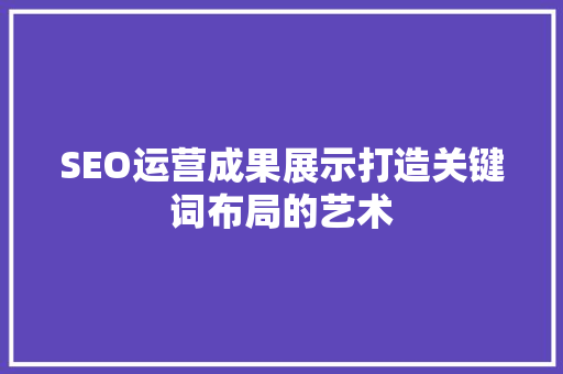 SEO运营成果展示打造关键词布局的艺术