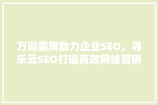 万词霸屏助力企业SEO，寻乐云SEO打造高效网络营销步骤