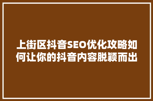上街区抖音SEO优化攻略如何让你的抖音内容脱颖而出