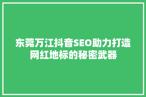 东莞万江抖音SEO助力打造网红地标的秘密武器
