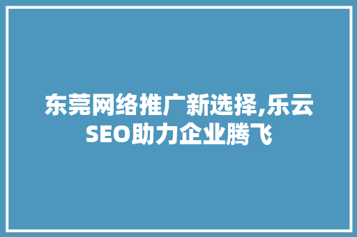 东莞网络推广新选择,乐云SEO助力企业腾飞