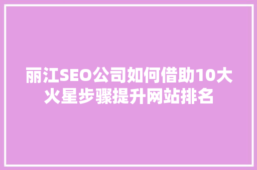 丽江SEO公司如何借助10大火星步骤提升网站排名