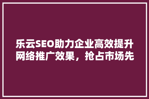 乐云SEO助力企业高效提升网络推广效果，抢占市场先机