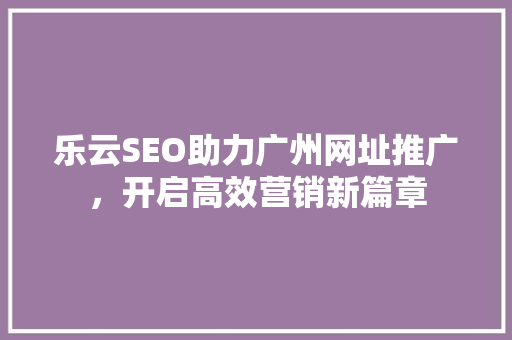 乐云SEO助力广州网址推广，开启高效营销新篇章