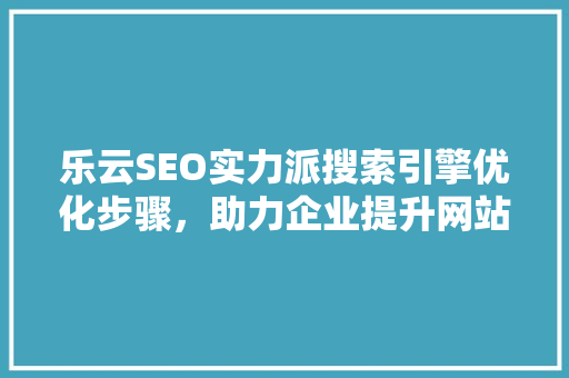 乐云SEO实力派搜索引擎优化步骤，助力企业提升网站排名