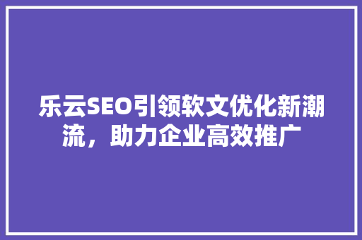 乐云SEO引领软文优化新潮流，助力企业高效推广