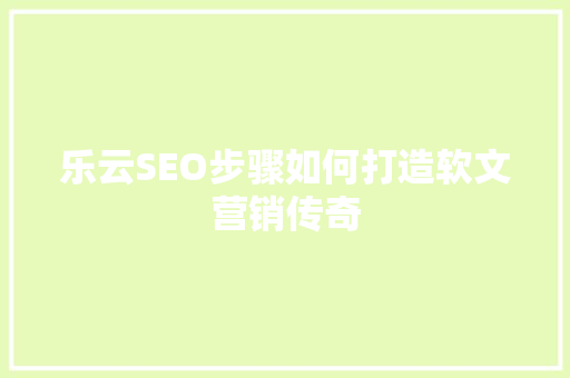 乐云SEO步骤如何打造软文营销传奇